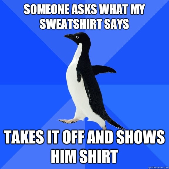 Someone asks what my sweatshirt says Takes it off and shows him shirt  Socially Awkward Penguin