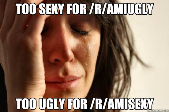 Too sexy for /r/amiugly Too ugly for /r/amisexy - Too sexy for /r/amiugly Too ugly for /r/amisexy  First World Problems