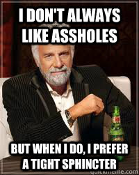 I don't always like assholes But when I do, I prefer a tight sphincter  