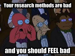 Your research methods are bad and you should FEEL bad  Zoidberg