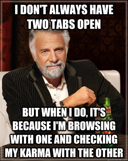 I don't always have two tabs open but when i do, it's because i'm browsing with one and checking my karma with the other  The Most Interesting Man In The World
