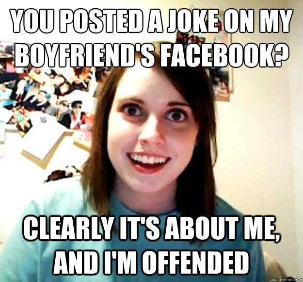 You posted a joke on my boyfriend's facebook? Clearly it's about me, and i'm offended  Overly Attached Girlfriend