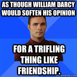 As though William Darcy would soften his opinion for a trifling thing like friendship.  Socially Awkward Darcy