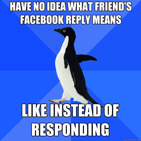 have no idea what friend's facebook reply means like instead of responding  Socially Awkward Penguin
