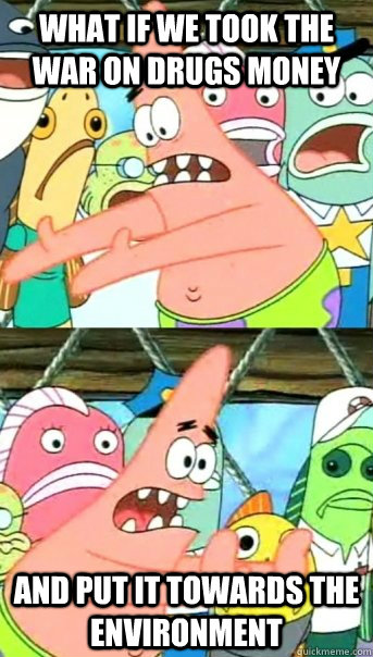 what if we took the war on drugs money and put it towards the environment  Push it somewhere else Patrick