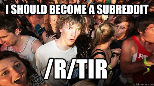 I should become a subreddit /r/TIR  Sudden Clarity Clarence