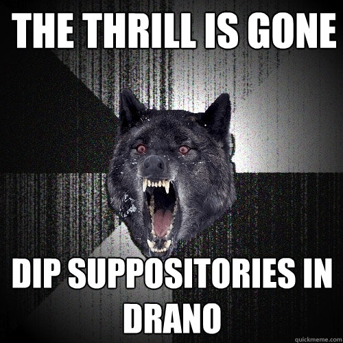 The thrill is gone Dip suppositories in Drano  Insanity Wolf