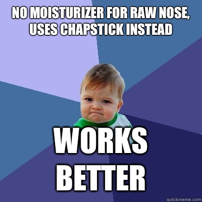 No moisturizer for raw nose, uses chapstick instead Works better  Success Kid