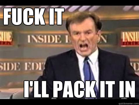 FUCK IT I'll pack it in  Fuck it