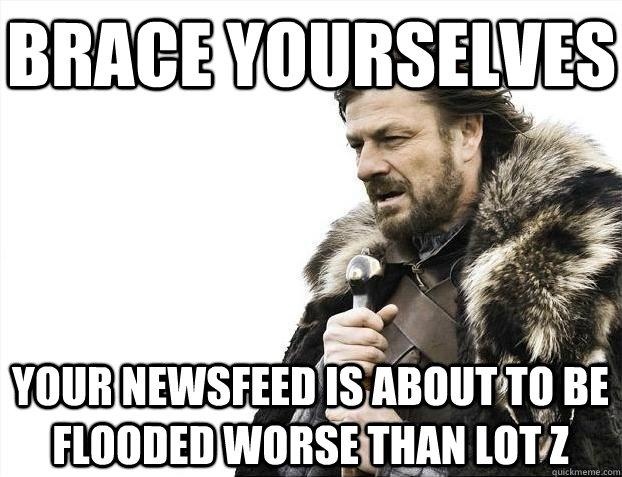 Brace yourselves Your newsfeed is about to be flooded worse than lot z  BRACEYOSELVES