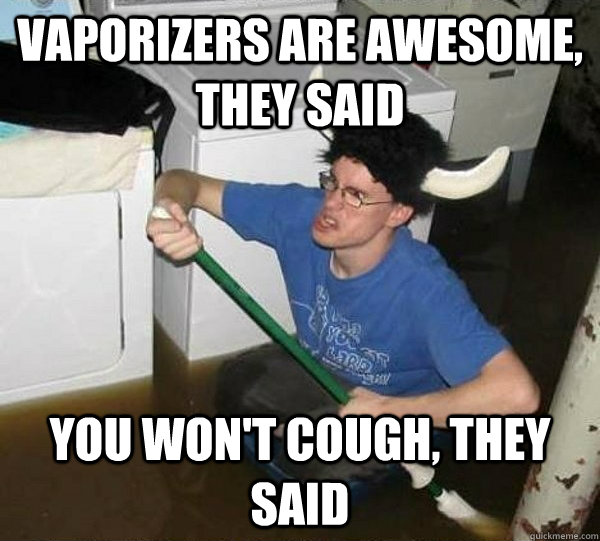 Vaporizers are awesome, they said You won't cough, they said  They said