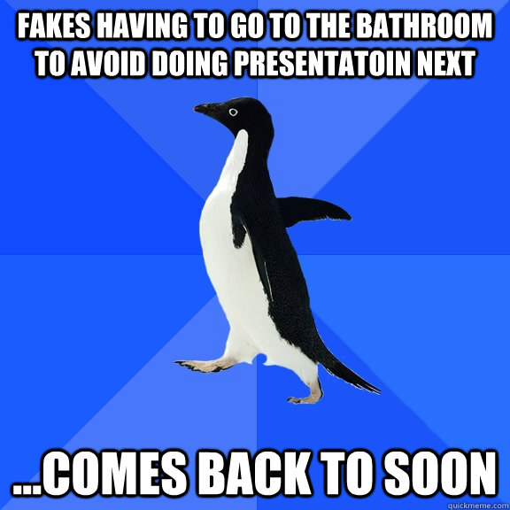 fakes having to go to the bathroom to avoid doing presentatoin next ...comes back to soon  Socially Awkward Penguin