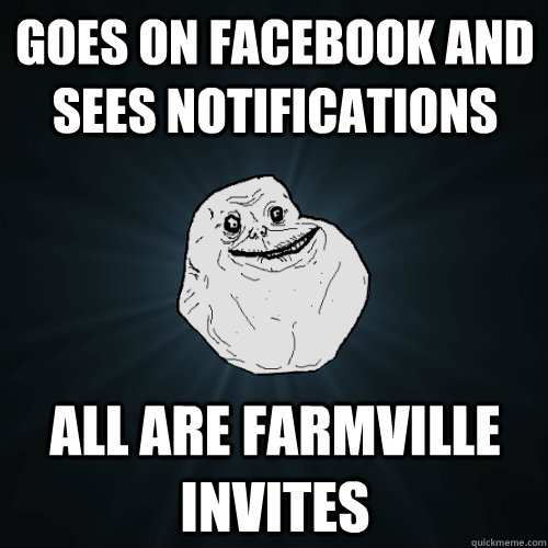 goes on Facebook and sees notifications all are farmville invites  Forever Alone