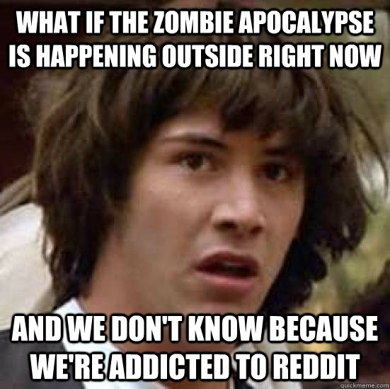 What if the zombie apocalypse is happening outside right now  and we don't know because we're addicted to reddit  conspiracy keanu