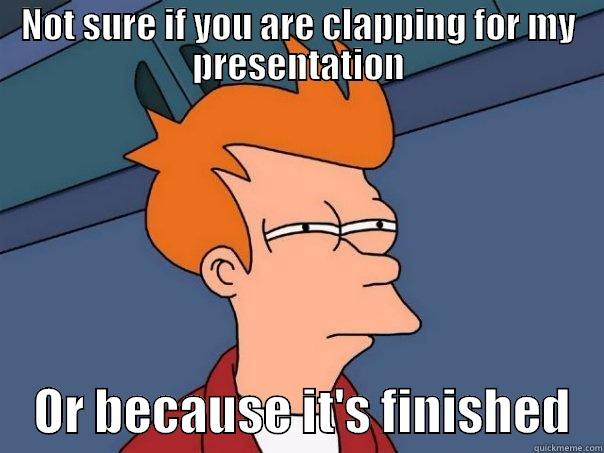 Everyone's thought when finishing presentation - NOT SURE IF YOU ARE CLAPPING FOR MY PRESENTATION     OR BECAUSE IT'S FINISHED   Futurama Fry
