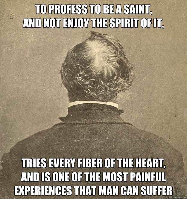 To profess to be a Saint, 
and not enjoy the spirit of it, tries every fiber of the heart, 
and is one of the most painful experiences that man can suffer  