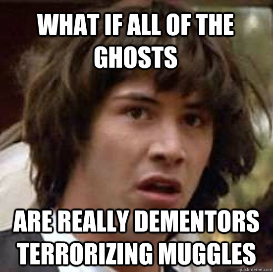 What if all of the ghosts are really dementors terrorizing muggles - What if all of the ghosts are really dementors terrorizing muggles  conspiracy keanu