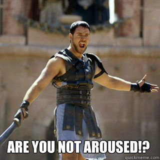  Are you not aroused!?
  Are you not entertained