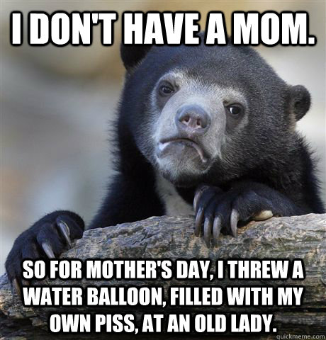 I don't have a mom. So for Mother's Day, I threw a water balloon, filled with my own piss, at an old lady.  Confession Bear