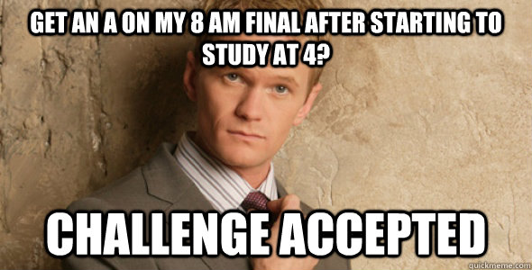 Get an a on my 8 AM final after starting to study at 4? Challenge accepted - Get an a on my 8 AM final after starting to study at 4? Challenge accepted  Barney Stinson-Challenge Accepted HIMYM