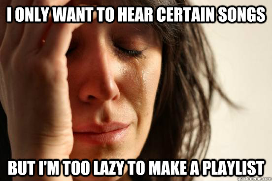 I only want to hear certain songs but i'm too lazy to make a playlist  First World Problems