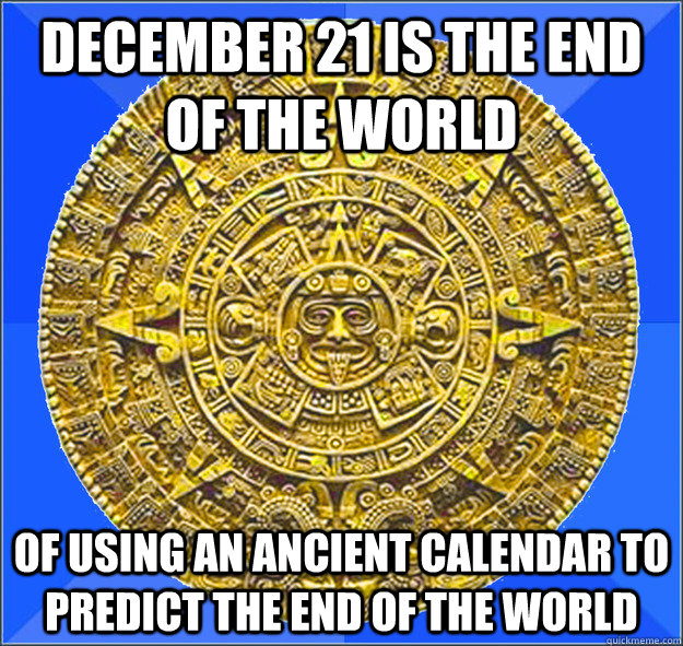 December 21 is the end of the world of using an ancient calendar to predict the end of the world - December 21 is the end of the world of using an ancient calendar to predict the end of the world  Misunderstood Mayan Calendar