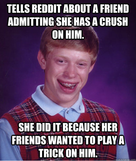 Tells reddit about a friend admitting she has a crush on him. She did it because her friends wanted to play a trick on him.  Badluckbrian