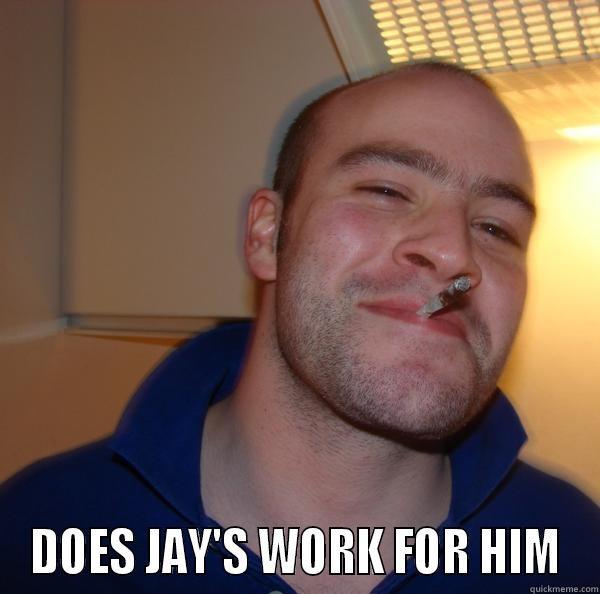  DOES JAY'S WORK FOR HIM Good Guy Greg 