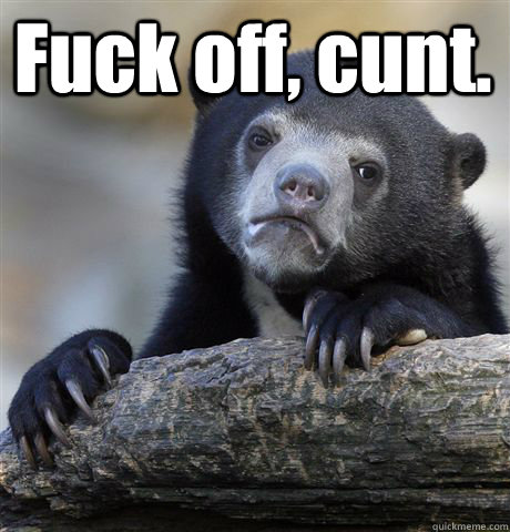 Fuck off, cunt.   Confession Bear