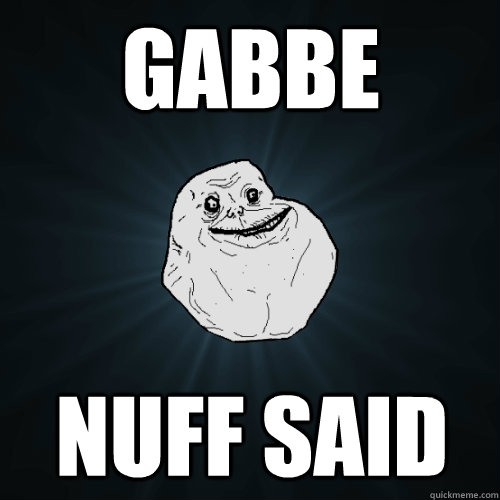 Gabbe  nuff said  Forever Alone