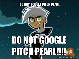 Do not google Pitch pearl Do not google pitch pearl!!!!  