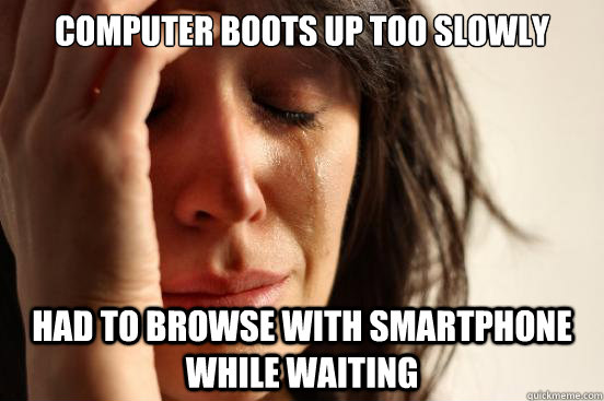 computer boots up too slowly had to browse with smartphone while waiting  First World Problems