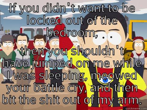 IF YOU DIDN'T WANT TO BE LOCKED OUT OF THE BEDROOM, THEN YOU SHOULDN'T HAVE JUMPED ON ME WHILE I WAS SLEEPING, MEOWED YOUR BATTLE CRY, AND THEN BIT THE SHIT OUT OF MY ARM. Captain Hindsight