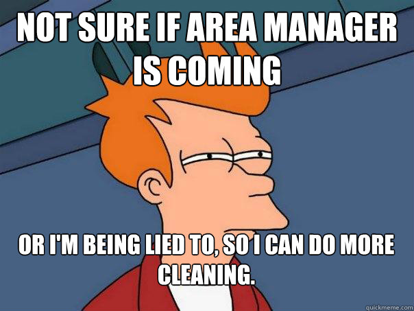 Not sure if Area Manager is coming Or I'm being lied to, so I can do more cleaning.  Futurama Fry