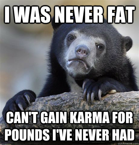 I was never fat Can't gain karma for pounds I've never had  Confession Bear