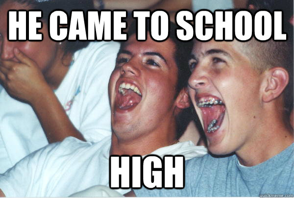 he came to school high  Immature High Schoolers