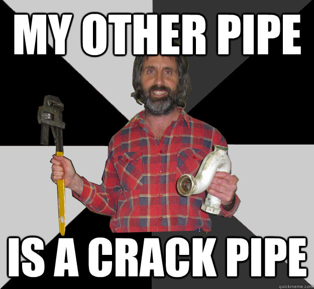 my other pipe  is a crack pipe - my other pipe  is a crack pipe  Inebriated Handyman