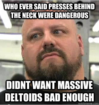 who ever said presses behind the neck were dangerous  didnt want massive deltoids bad enough - who ever said presses behind the neck were dangerous  didnt want massive deltoids bad enough  True Body Builder