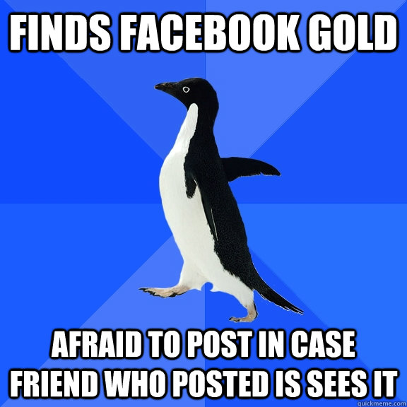 finds facebook gold afraid to post in case friend who posted is sees it  Socially Awkward Penguin