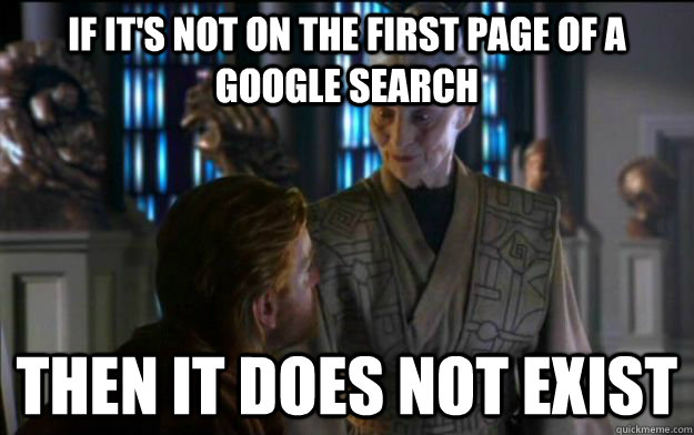 if it's not on the first page of a google search then it does not exist - if it's not on the first page of a google search then it does not exist  Presumptuous Librarian