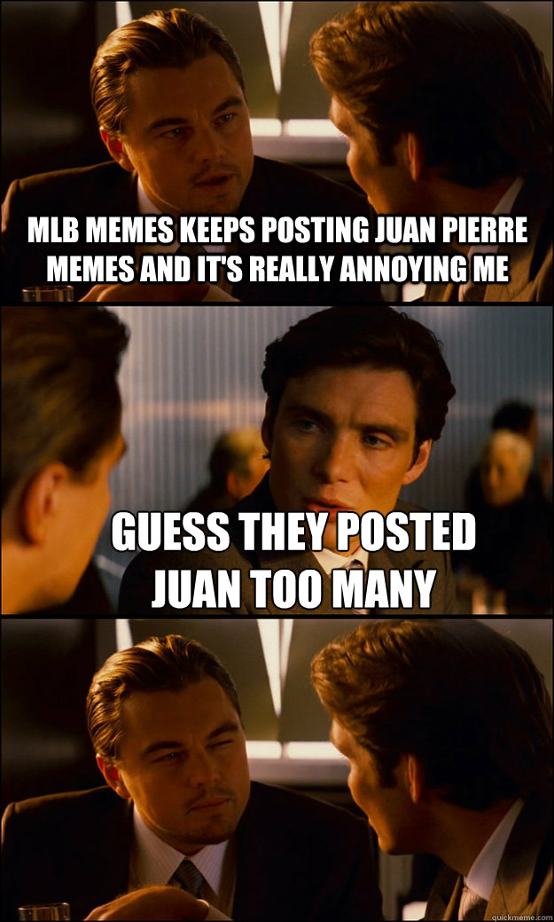 MLB MEMES KEEPS POSTING JUAN PIERRE MEMES AND IT'S REALLY ANNOYING ME GUESS THEY POSTED 
JUAN TOO MANY  Inception