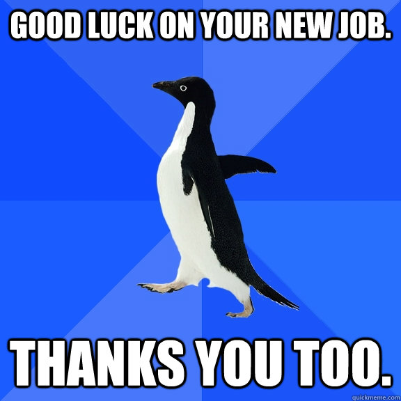 Good luck on your new job. thanks you too.  Socially Awkward Penguin