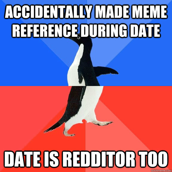 Accidentally made meme reference during date date is redditor too  Socially Awkward Awesome Penguin