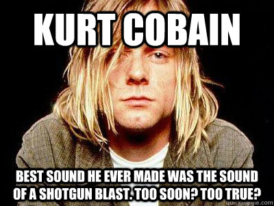 kurt cobain best sound he ever made was the sound of a shotgun blast. too soon? too true?  - kurt cobain best sound he ever made was the sound of a shotgun blast. too soon? too true?   Kurt Cobain Shotgun to the face