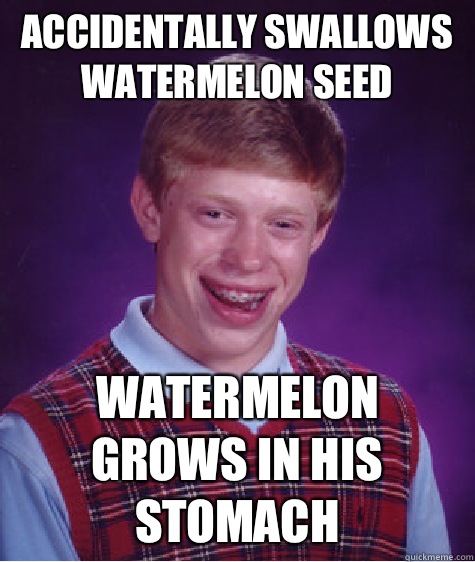 Accidentally swallows watermelon seed Watermelon grows in his stomach  Bad Luck Brian