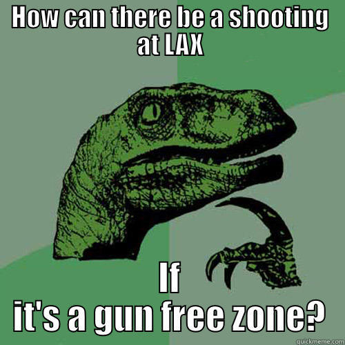 HOW CAN THERE BE A SHOOTING AT LAX IF IT'S A GUN FREE ZONE? Philosoraptor