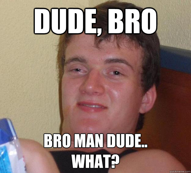 Dude, bro Bro man dude..
what? - Dude, bro Bro man dude..
what?  10 Guy