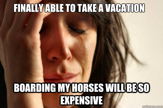 Finally able to take a vacation Boarding my horses will be so expensive  First World Problems