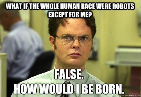 What if the whole human race were robots except for me? False.
How would I be born.
  Schrute