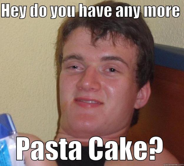 HEY DO YOU HAVE ANY MORE  PASTA CAKE? 10 Guy